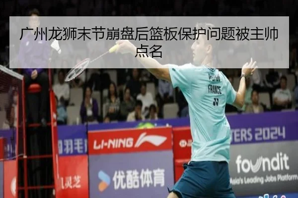 广州龙狮末节崩盘后篮板保护问题被主帅点名