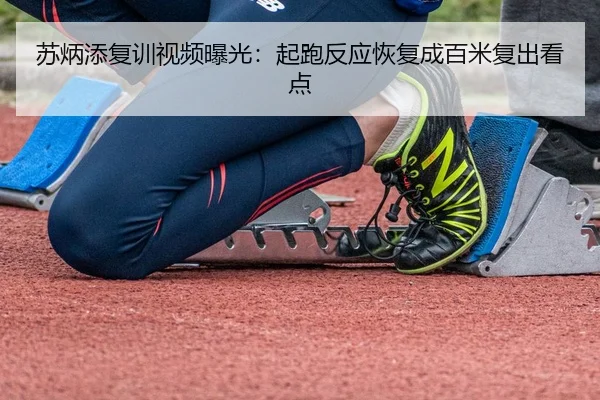 苏炳添复训视频曝光：起跑反应恢复成百米复出看点