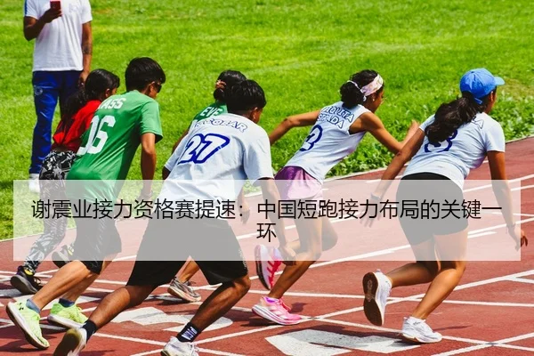 谢震业接力资格赛提速：中国短跑接力布局的关键一环