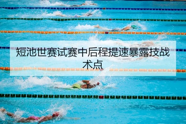 短池世赛试赛中后程提速暴露技战术点