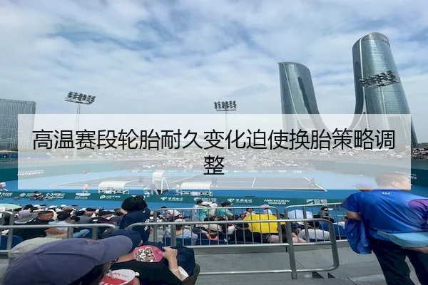 高温赛段轮胎耐久变化迫使换胎策略调整